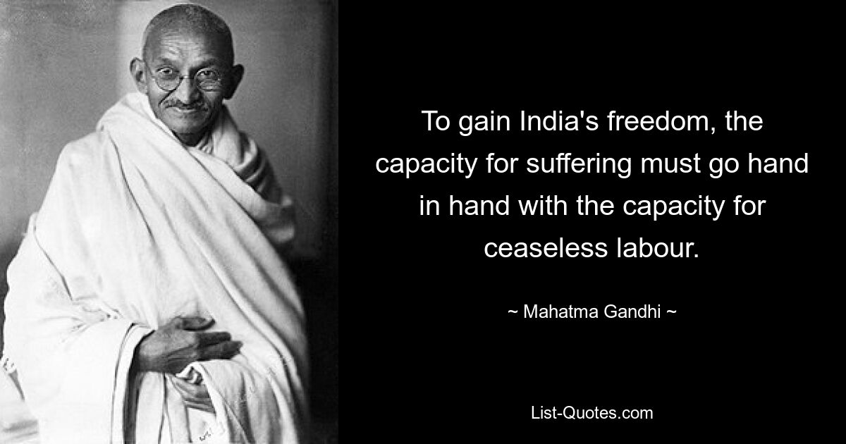 Um Indiens Freiheit zu erlangen, muss die Fähigkeit zum Leiden mit der Fähigkeit zur unaufhörlichen Arbeit einhergehen. — © Mahatma Gandhi