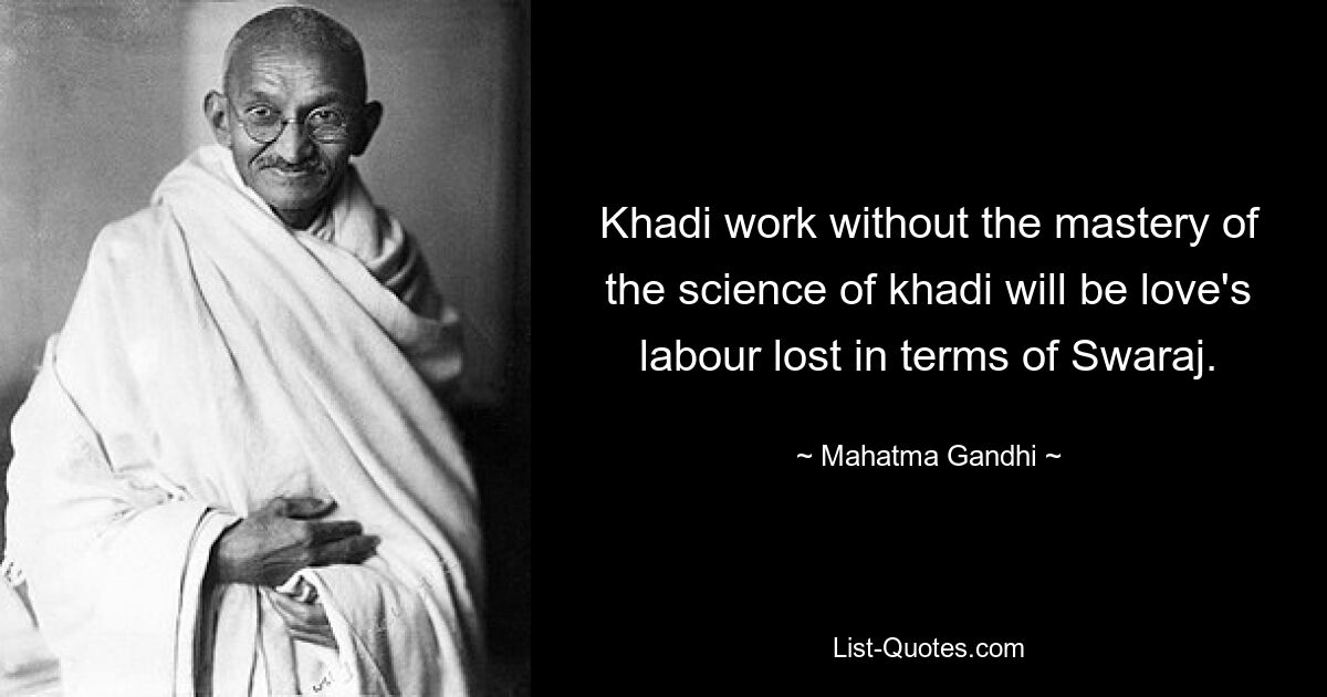 Khadi work without the mastery of the science of khadi will be love's labour lost in terms of Swaraj. — © Mahatma Gandhi