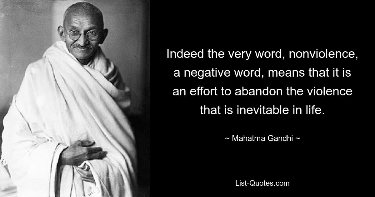 Indeed the very word, nonviolence, a negative word, means that it is an effort to abandon the violence that is inevitable in life. — © Mahatma Gandhi