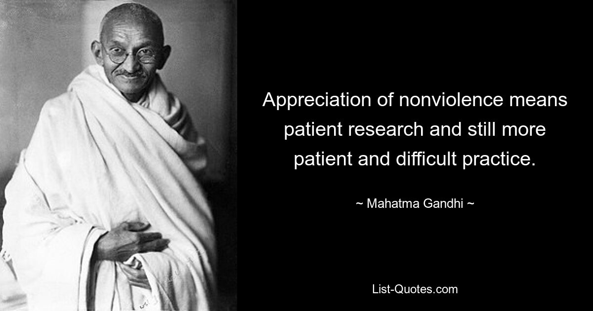 Appreciation of nonviolence means patient research and still more patient and difficult practice. — © Mahatma Gandhi