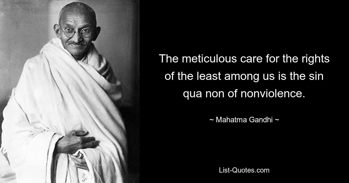 The meticulous care for the rights of the least among us is the sin qua non of nonviolence. — © Mahatma Gandhi