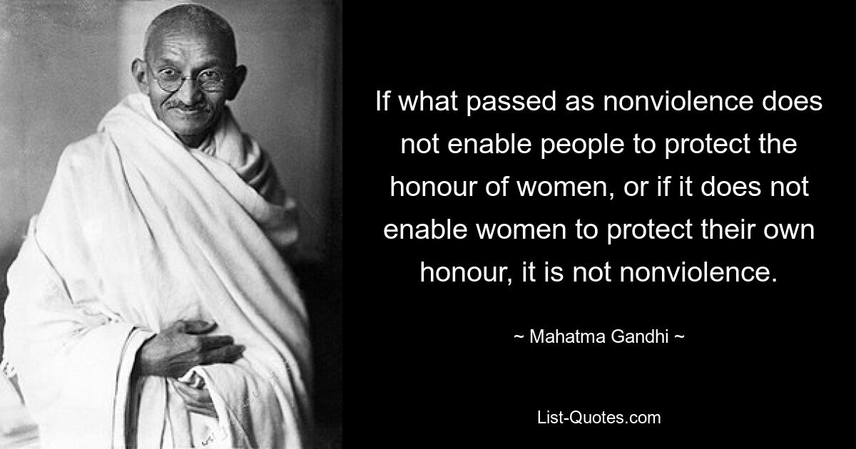 If what passed as nonviolence does not enable people to protect the honour of women, or if it does not enable women to protect their own honour, it is not nonviolence. — © Mahatma Gandhi