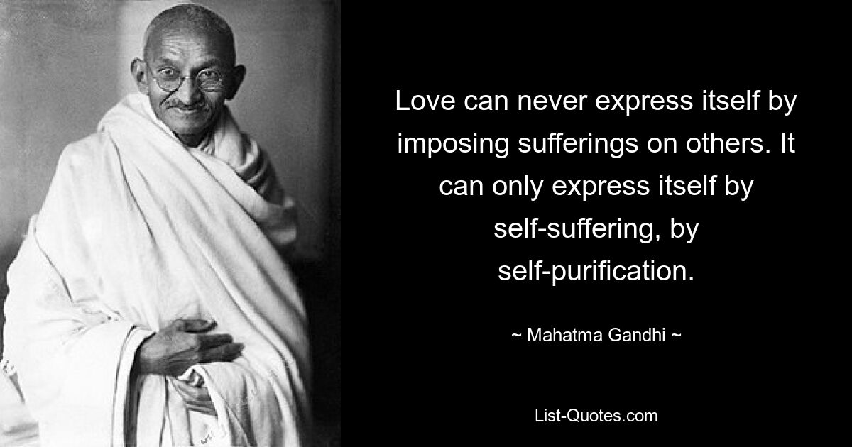 Love can never express itself by imposing sufferings on others. It can only express itself by self-suffering, by self-purification. — © Mahatma Gandhi