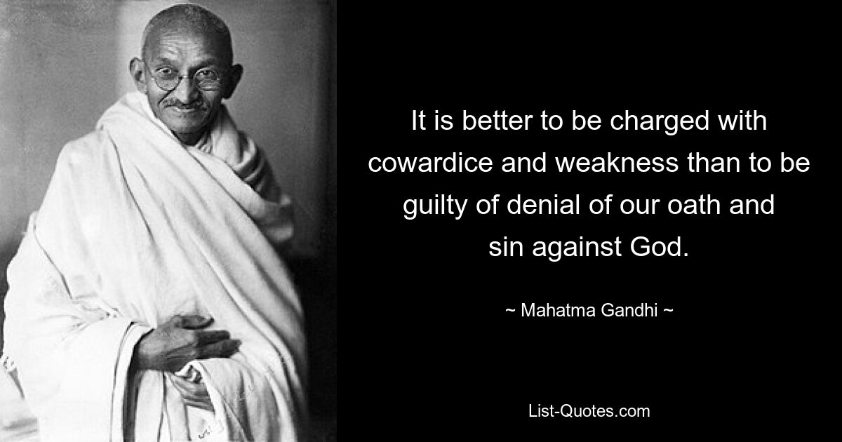 It is better to be charged with cowardice and weakness than to be guilty of denial of our oath and sin against God. — © Mahatma Gandhi