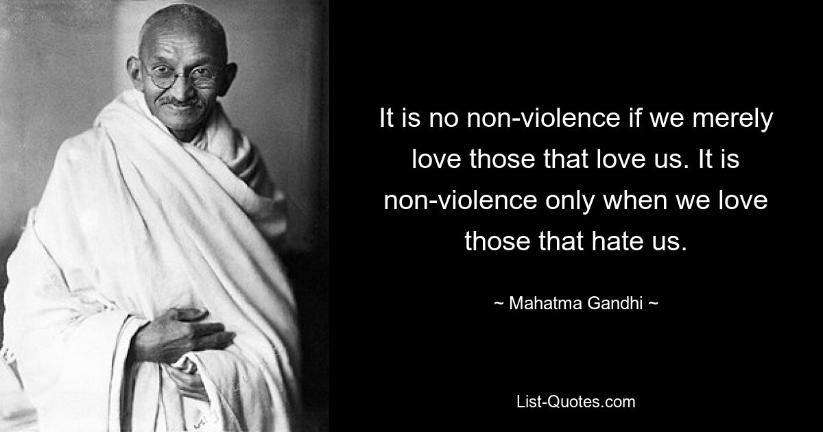 It is no non-violence if we merely love those that love us. It is non-violence only when we love those that hate us. — © Mahatma Gandhi