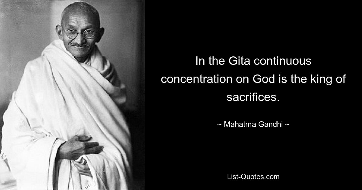 In the Gita continuous concentration on God is the king of sacrifices. — © Mahatma Gandhi