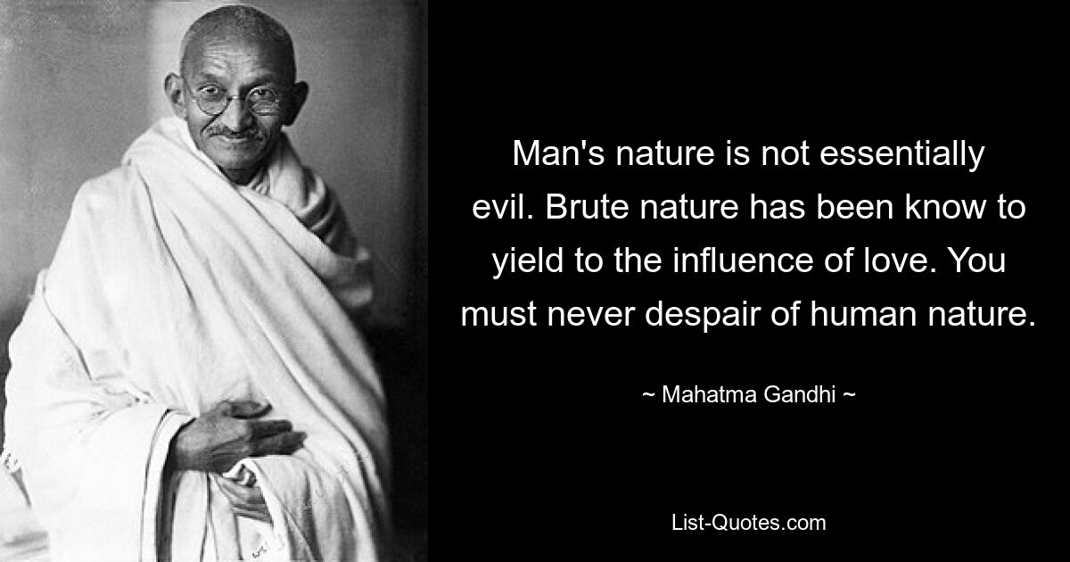 Man's nature is not essentially evil. Brute nature has been know to yield to the influence of love. You must never despair of human nature. — © Mahatma Gandhi