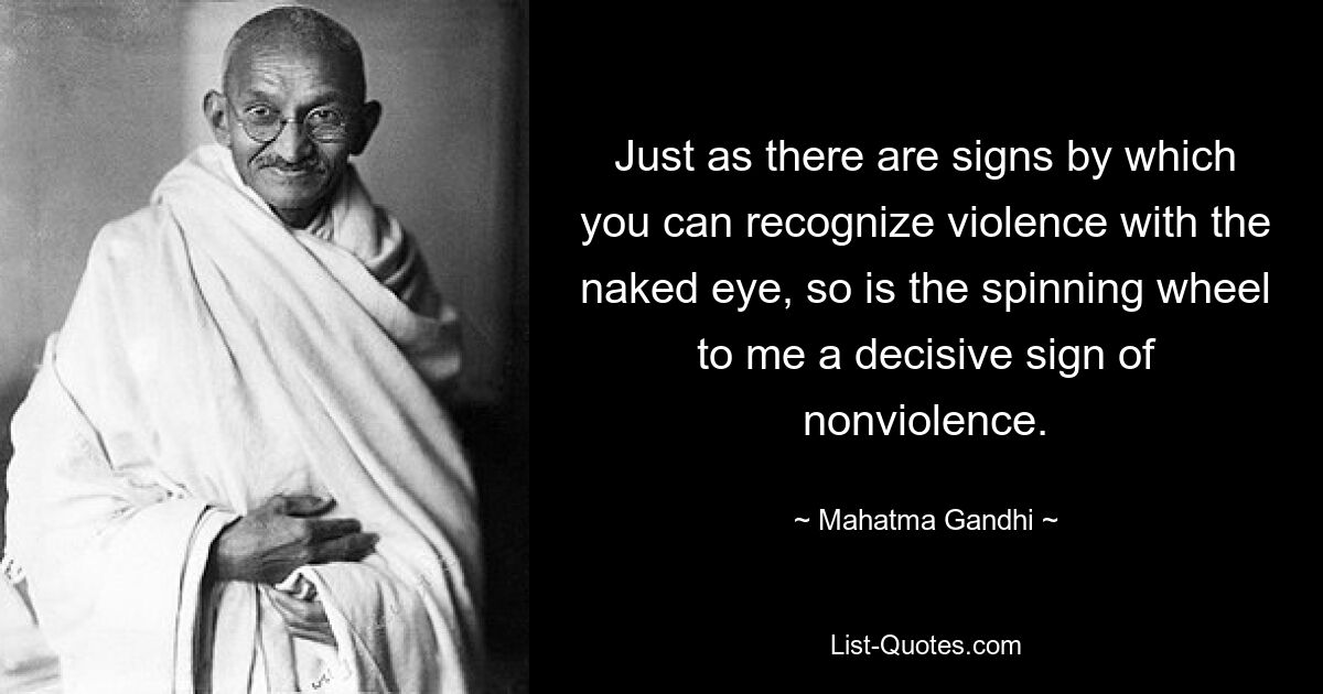 Just as there are signs by which you can recognize violence with the naked eye, so is the spinning wheel to me a decisive sign of nonviolence. — © Mahatma Gandhi