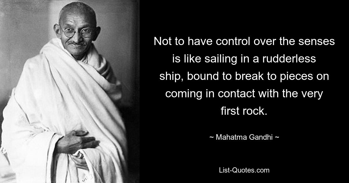 Not to have control over the senses is like sailing in a rudderless ship, bound to break to pieces on coming in contact with the very first rock. — © Mahatma Gandhi