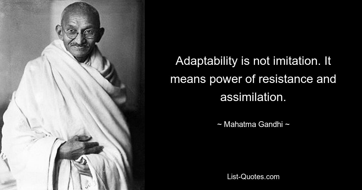 Adaptability is not imitation. It means power of resistance and assimilation. — © Mahatma Gandhi