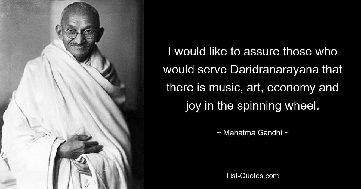 I would like to assure those who would serve Daridranarayana that there is music, art, economy and joy in the spinning wheel. — © Mahatma Gandhi