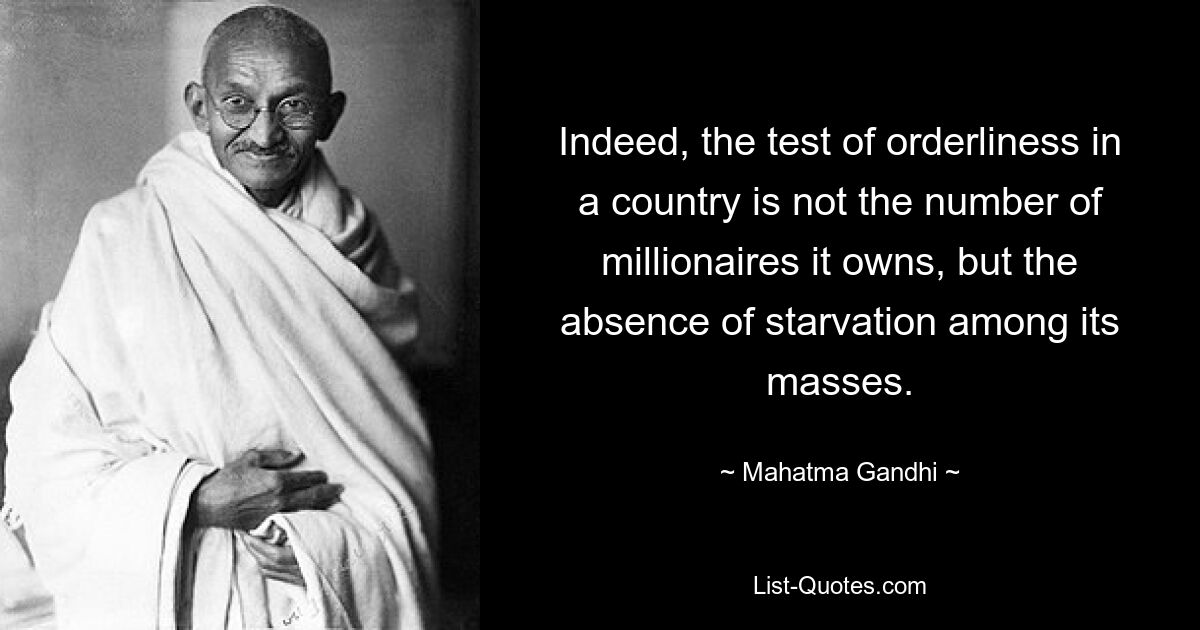 Indeed, the test of orderliness in a country is not the number of millionaires it owns, but the absence of starvation among its masses. — © Mahatma Gandhi