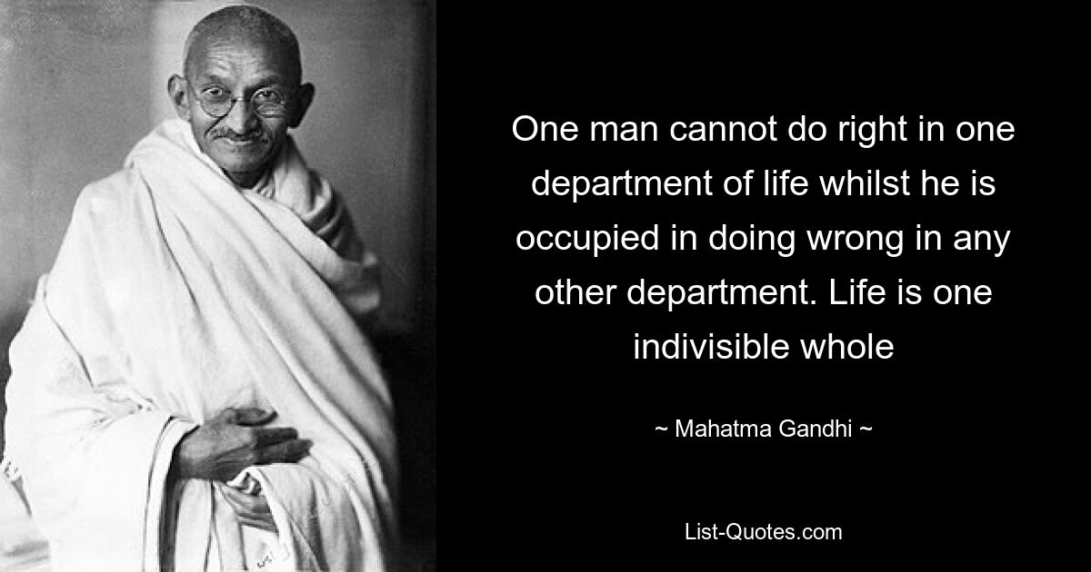 One man cannot do right in one department of life whilst he is occupied in doing wrong in any other department. Life is one indivisible whole — © Mahatma Gandhi