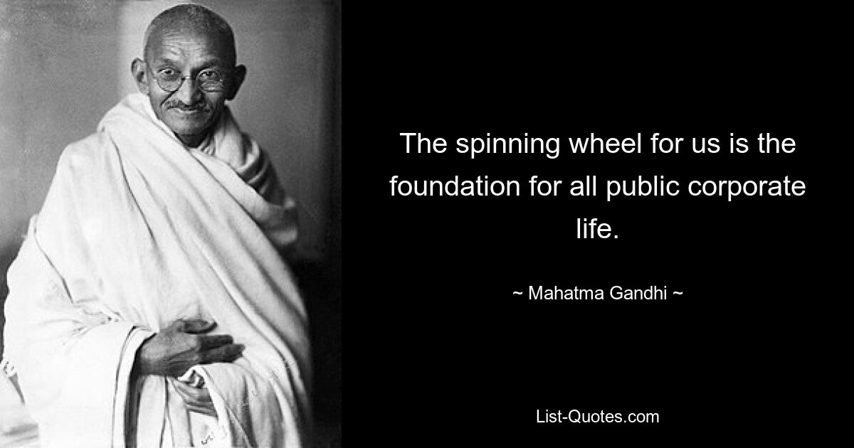 The spinning wheel for us is the foundation for all public corporate life. — © Mahatma Gandhi