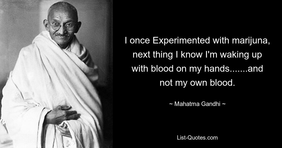 I once Experimented with marijuna, next thing I know I'm waking up with blood on my hands.......and not my own blood. — © Mahatma Gandhi