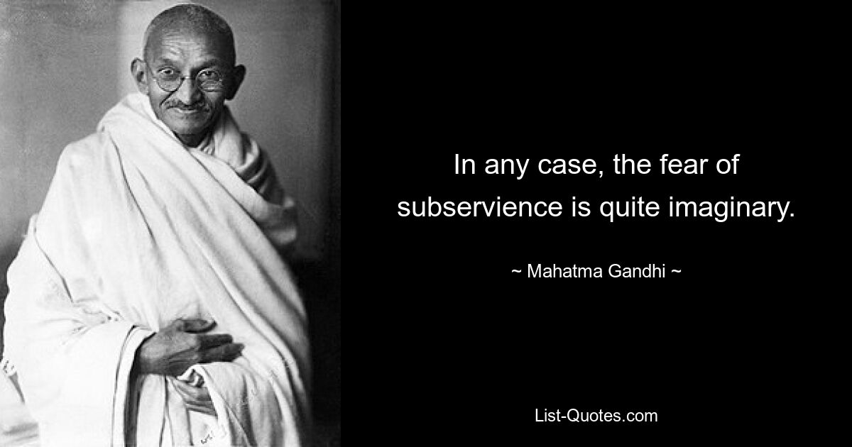 In any case, the fear of subservience is quite imaginary. — © Mahatma Gandhi