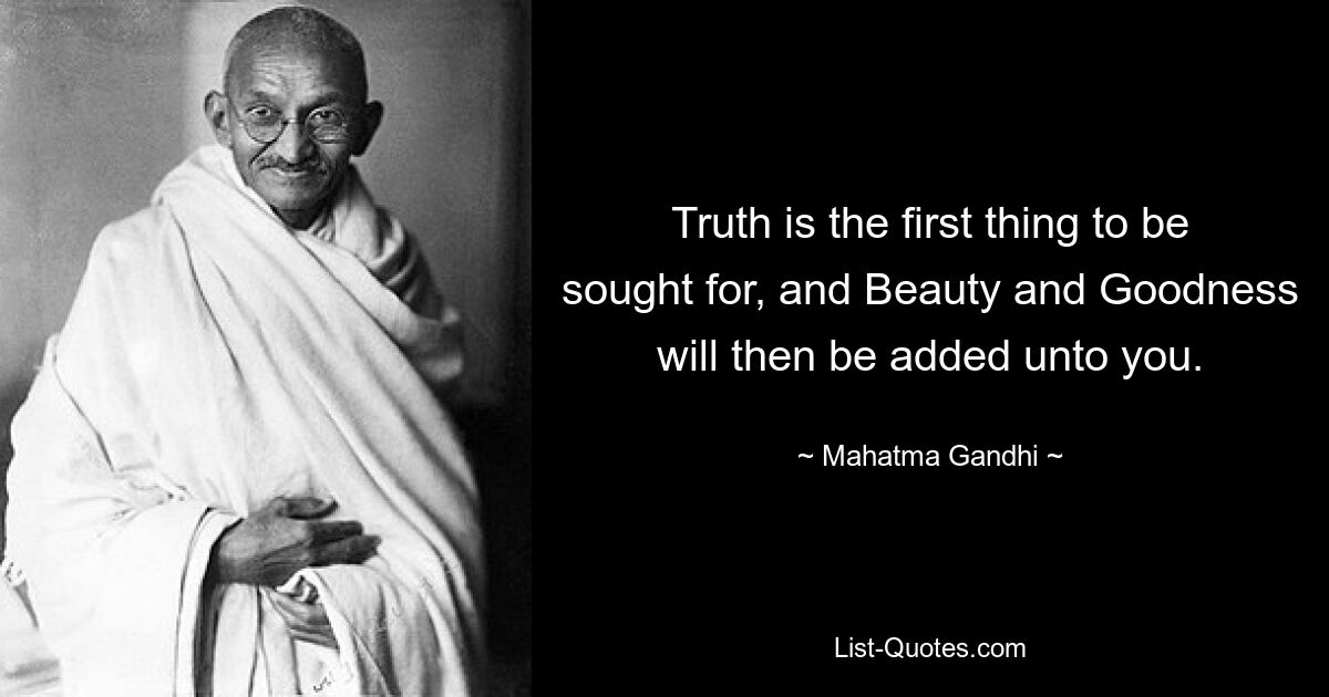 Truth is the first thing to be sought for, and Beauty and Goodness will then be added unto you. — © Mahatma Gandhi