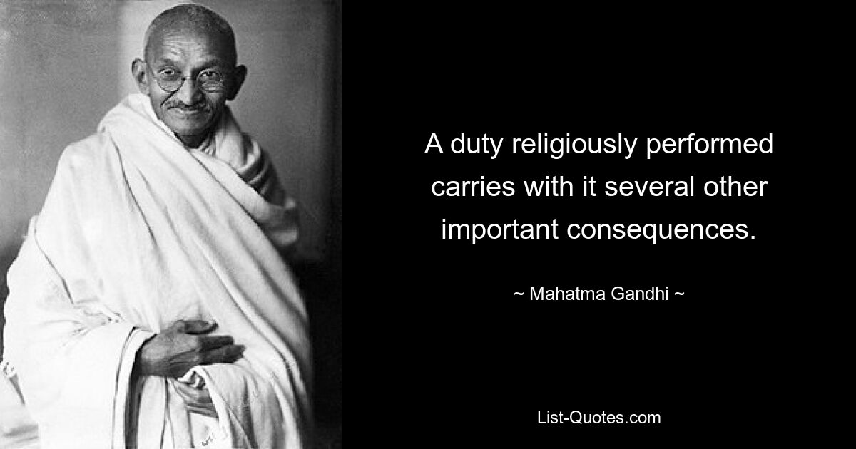 A duty religiously performed carries with it several other important consequences. — © Mahatma Gandhi