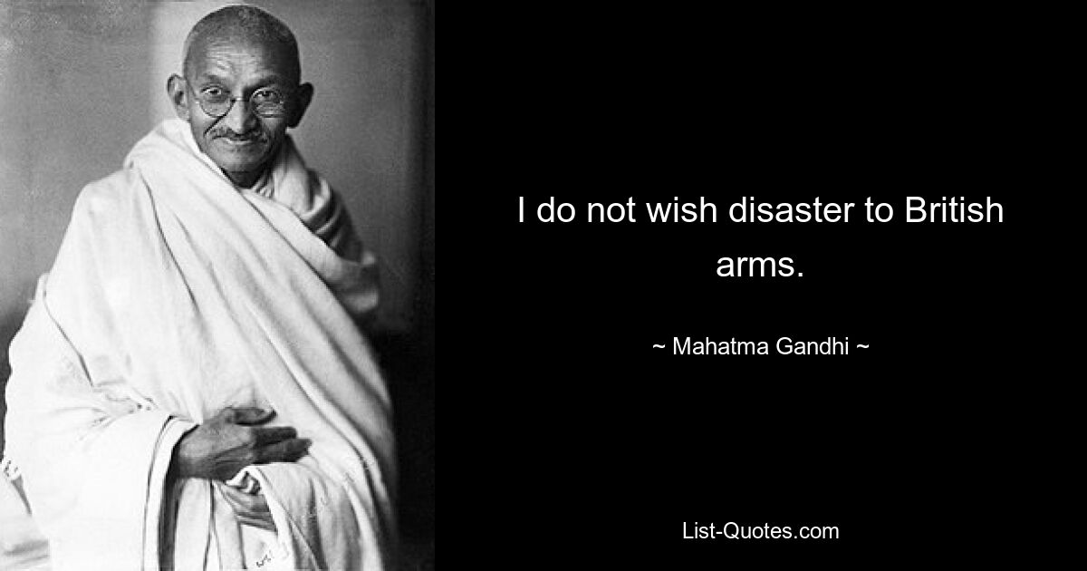 I do not wish disaster to British arms. — © Mahatma Gandhi