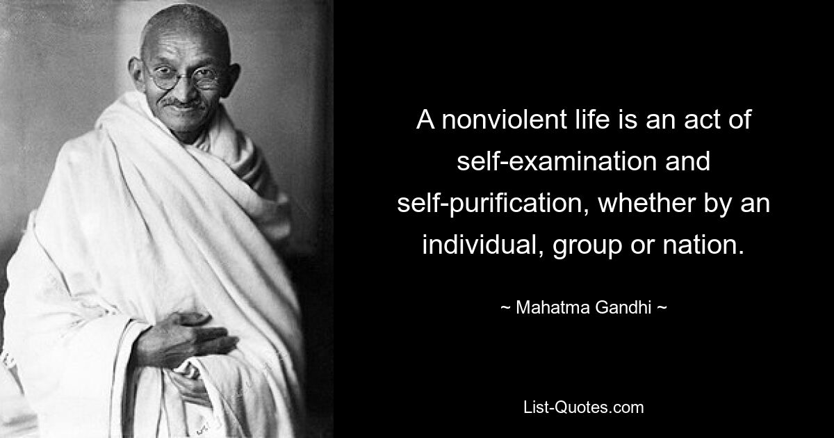 A nonviolent life is an act of self-examination and self-purification, whether by an individual, group or nation. — © Mahatma Gandhi