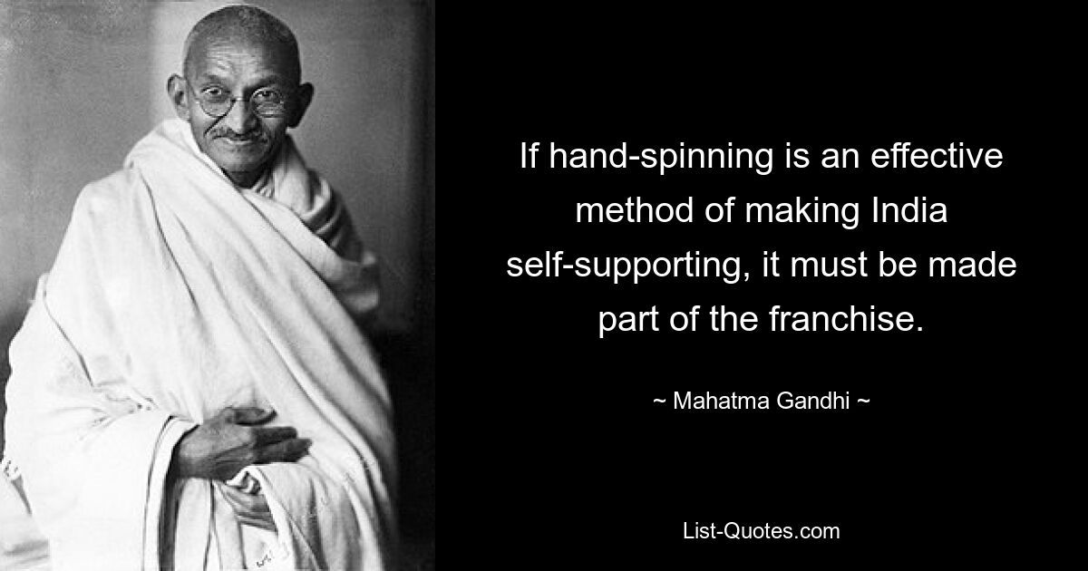 If hand-spinning is an effective method of making India self-supporting, it must be made part of the franchise. — © Mahatma Gandhi