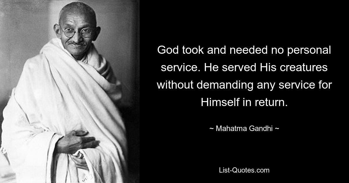 God took and needed no personal service. He served His creatures without demanding any service for Himself in return. — © Mahatma Gandhi