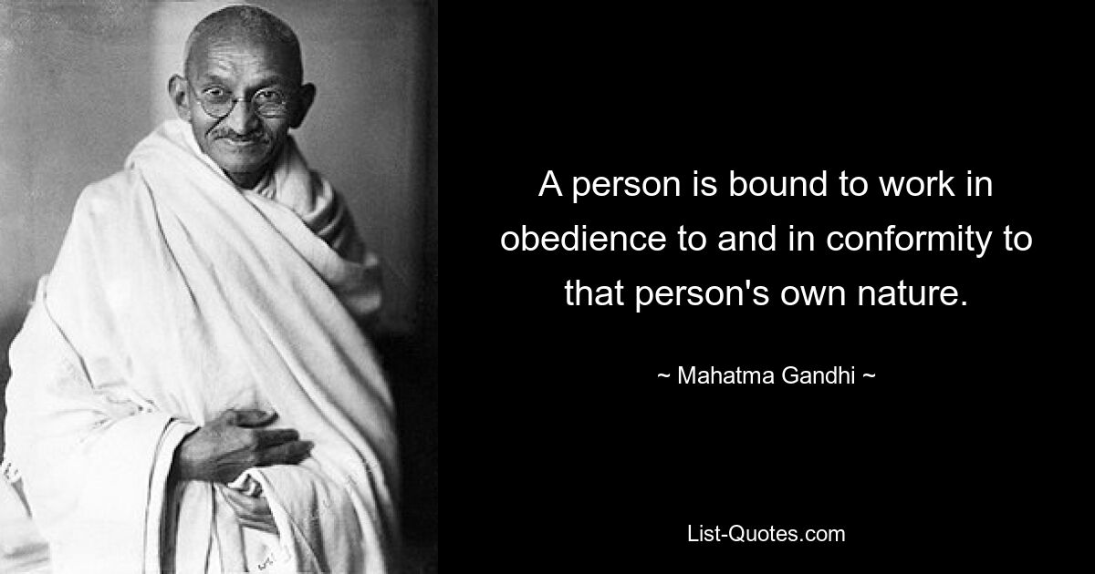 A person is bound to work in obedience to and in conformity to that person's own nature. — © Mahatma Gandhi