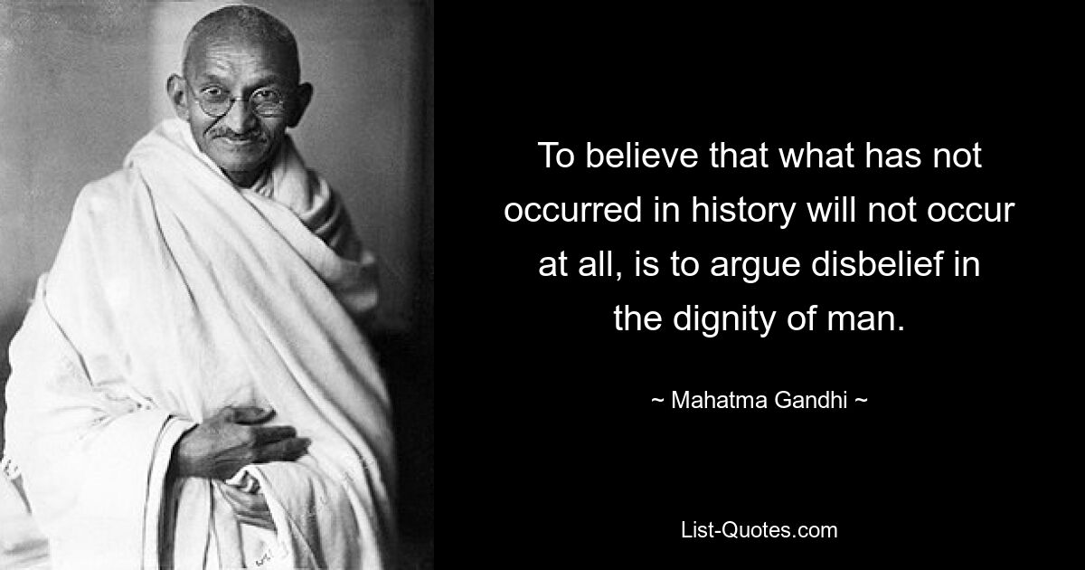 To believe that what has not occurred in history will not occur at all, is to argue disbelief in the dignity of man. — © Mahatma Gandhi