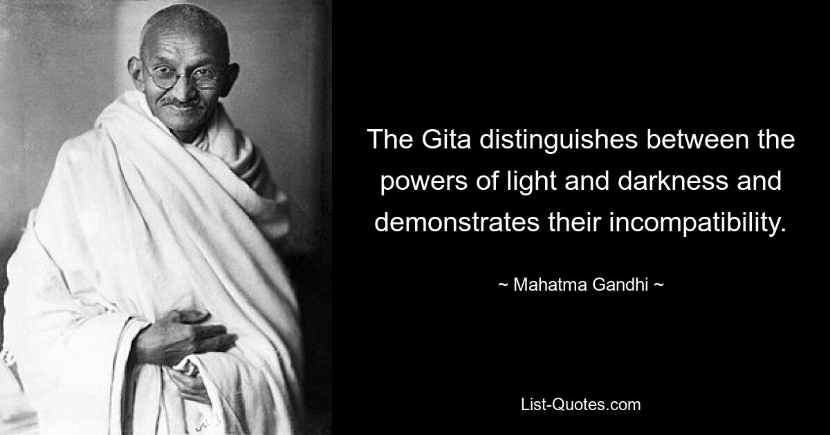 The Gita distinguishes between the powers of light and darkness and demonstrates their incompatibility. — © Mahatma Gandhi