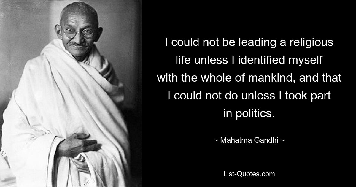 I could not be leading a religious life unless I identified myself with the whole of mankind, and that I could not do unless I took part in politics. — © Mahatma Gandhi