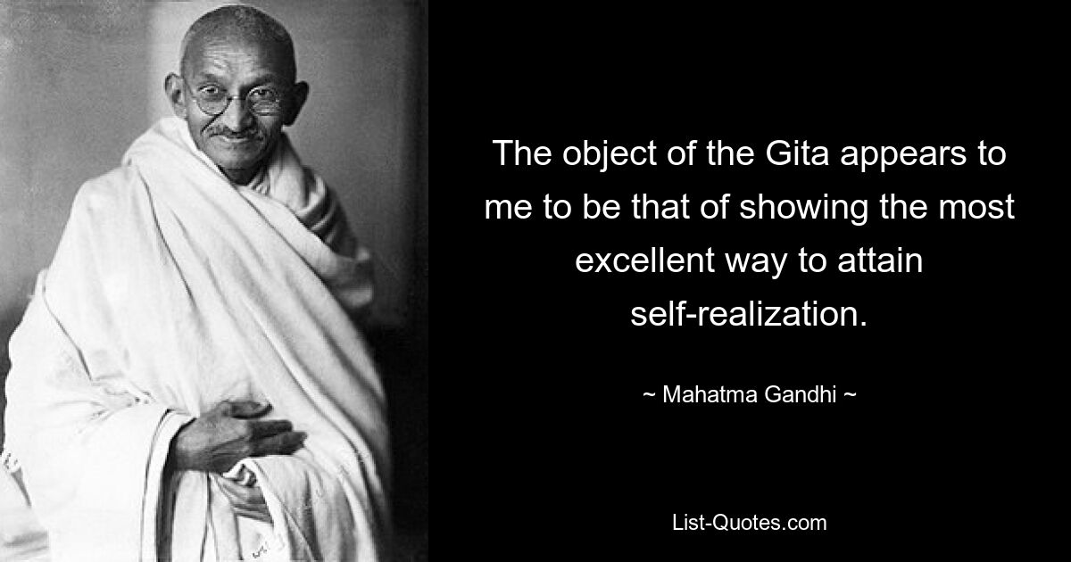 The object of the Gita appears to me to be that of showing the most excellent way to attain self-realization. — © Mahatma Gandhi