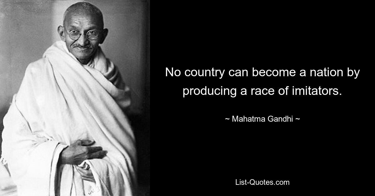 No country can become a nation by producing a race of imitators. — © Mahatma Gandhi