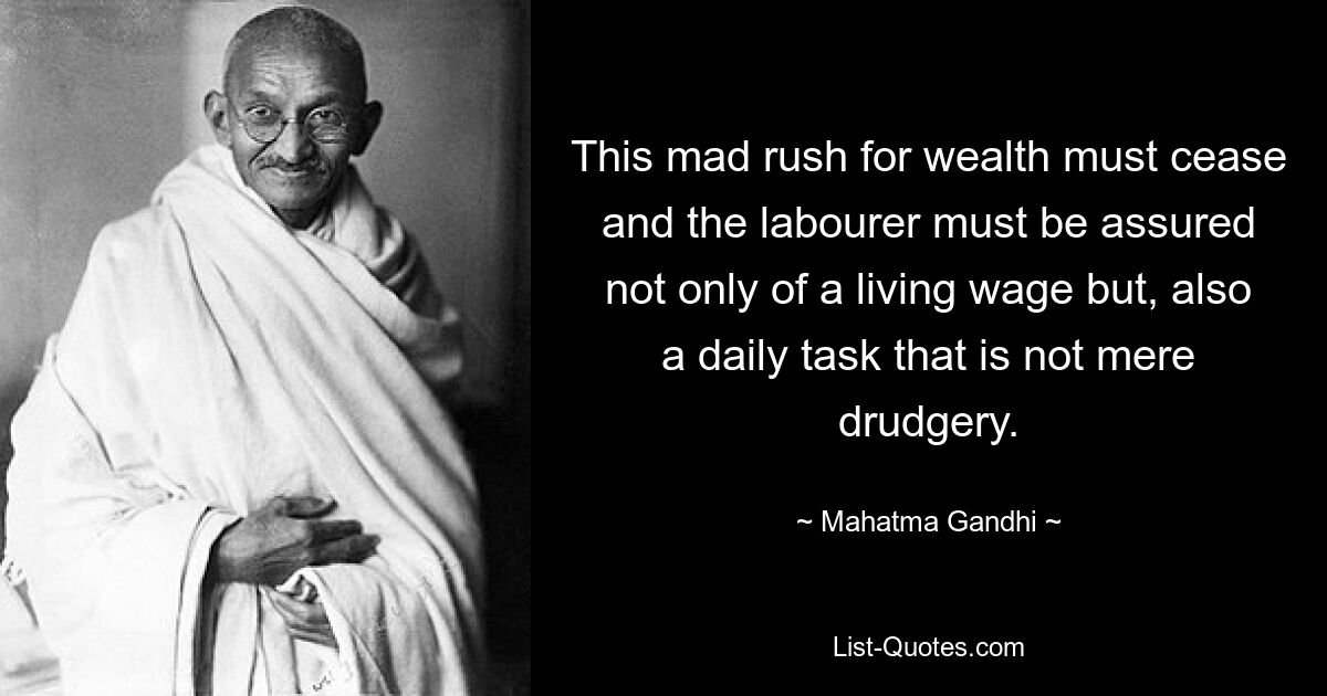 This mad rush for wealth must cease and the labourer must be assured not only of a living wage but, also a daily task that is not mere drudgery. — © Mahatma Gandhi