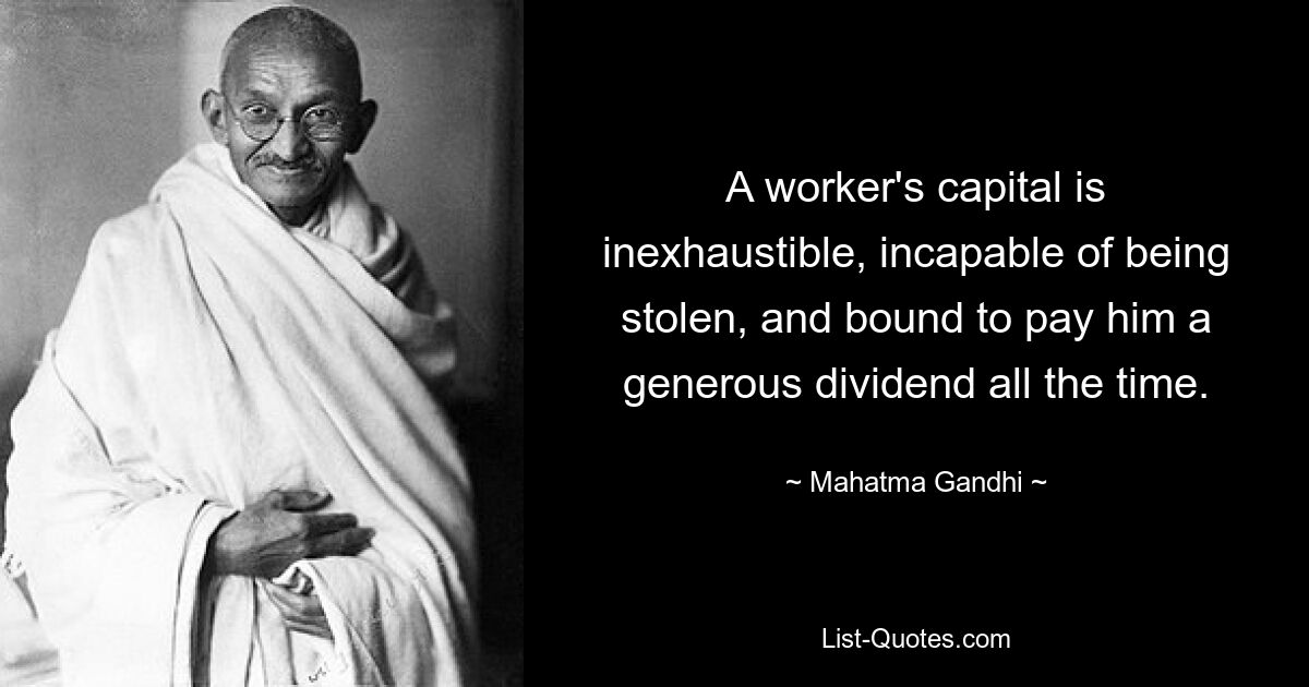 A worker's capital is inexhaustible, incapable of being stolen, and bound to pay him a generous dividend all the time. — © Mahatma Gandhi