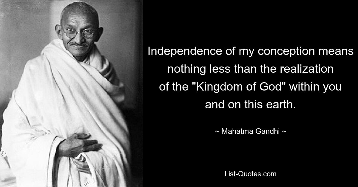 Independence of my conception means nothing less than the realization of the "Kingdom of God" within you and on this earth. — © Mahatma Gandhi