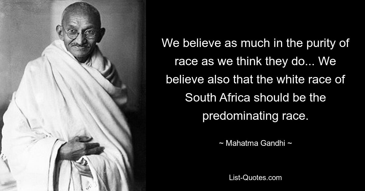 We believe as much in the purity of race as we think they do... We believe also that the white race of South Africa should be the predominating race. — © Mahatma Gandhi