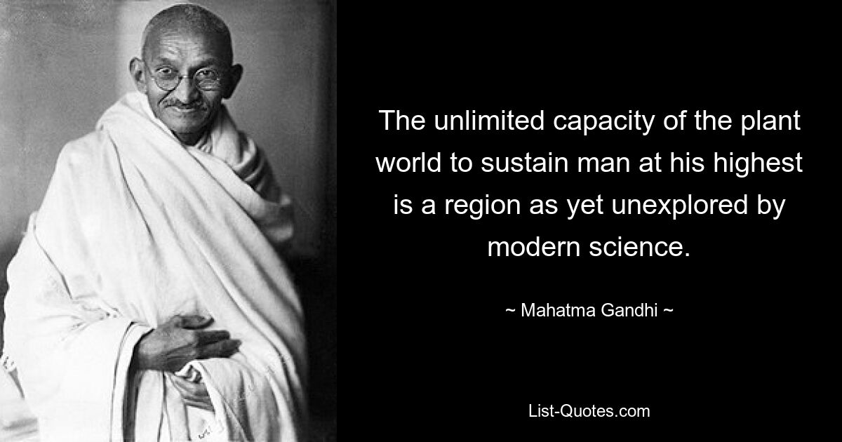 The unlimited capacity of the plant world to sustain man at his highest is a region as yet unexplored by modern science. — © Mahatma Gandhi