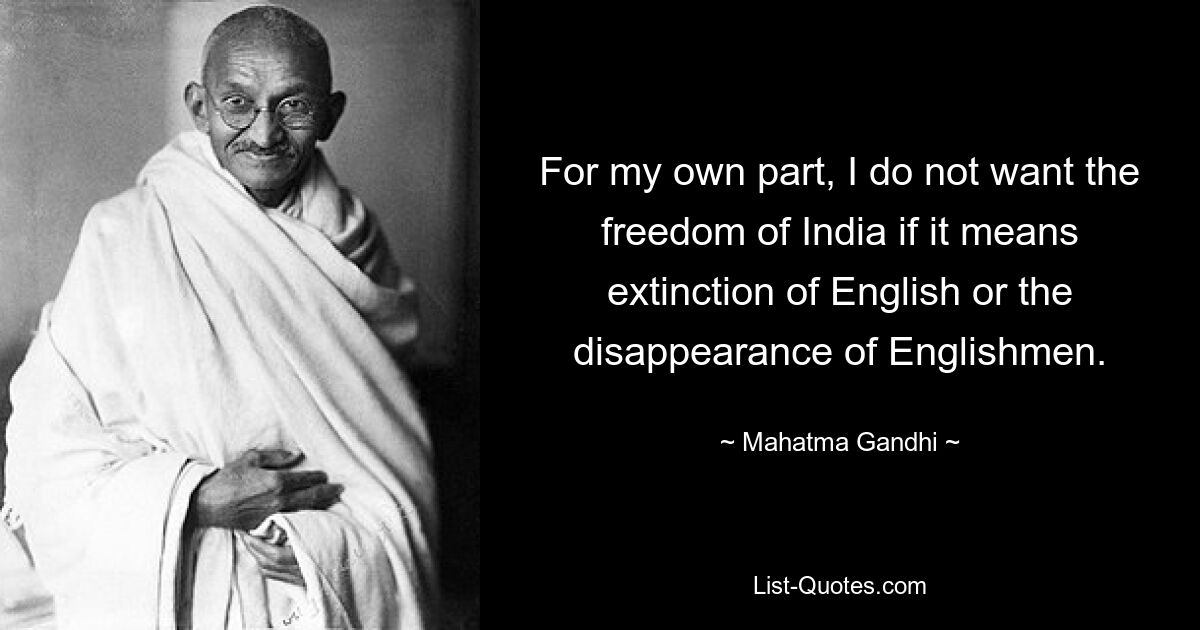 For my own part, I do not want the freedom of India if it means extinction of English or the disappearance of Englishmen. — © Mahatma Gandhi