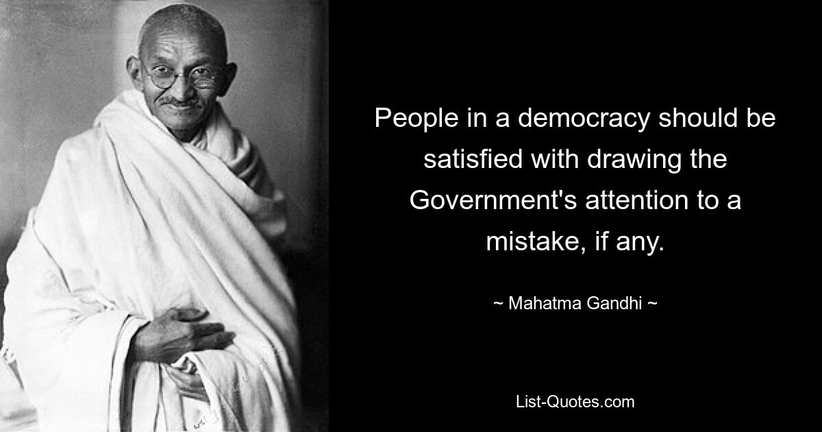 People in a democracy should be satisfied with drawing the Government's attention to a mistake, if any. — © Mahatma Gandhi