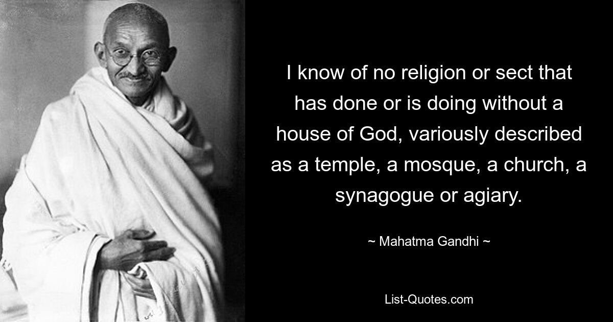 I know of no religion or sect that has done or is doing without a house of God, variously described as a temple, a mosque, a church, a synagogue or agiary. — © Mahatma Gandhi