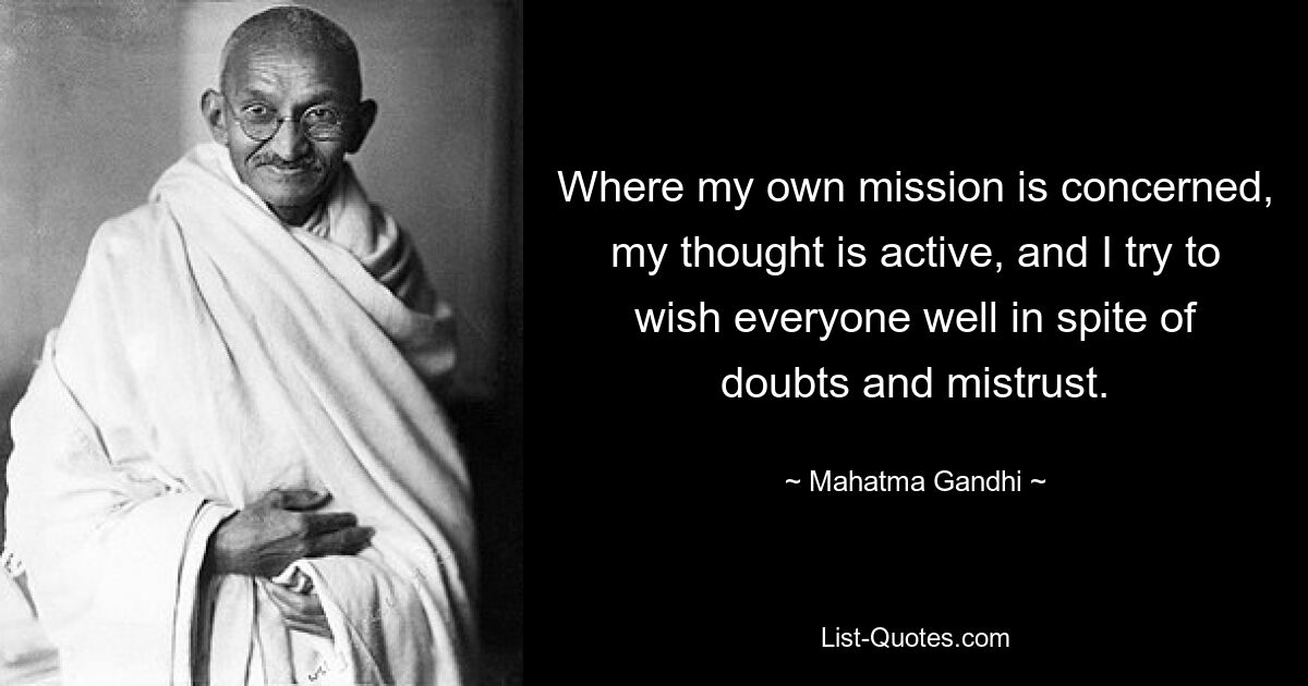 Where my own mission is concerned, my thought is active, and I try to wish everyone well in spite of doubts and mistrust. — © Mahatma Gandhi