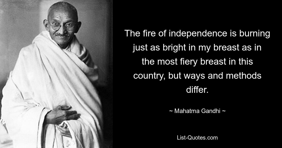 The fire of independence is burning just as bright in my breast as in the most fiery breast in this country, but ways and methods differ. — © Mahatma Gandhi