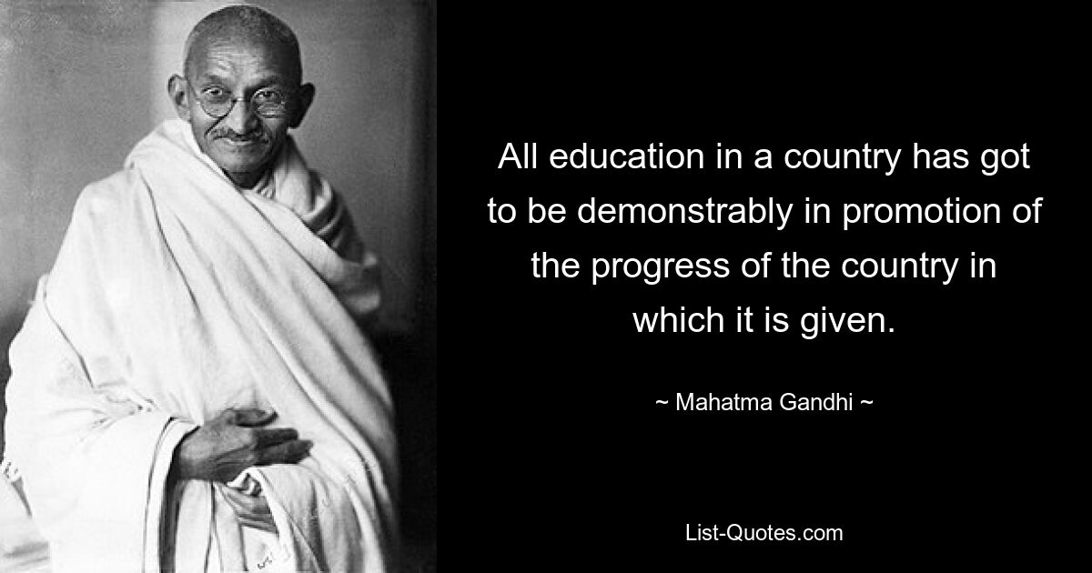 All education in a country has got to be demonstrably in promotion of the progress of the country in which it is given. — © Mahatma Gandhi