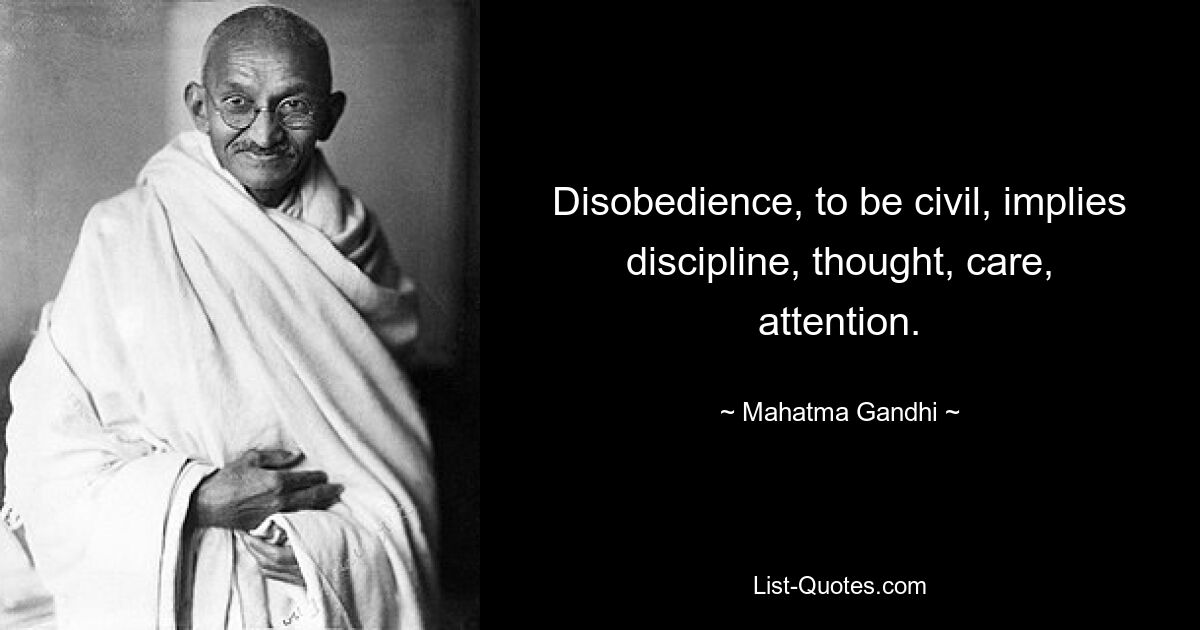 Disobedience, to be civil, implies discipline, thought, care, attention. — © Mahatma Gandhi