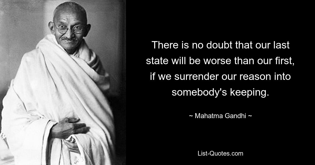 There is no doubt that our last state will be worse than our first, if we surrender our reason into somebody's keeping. — © Mahatma Gandhi