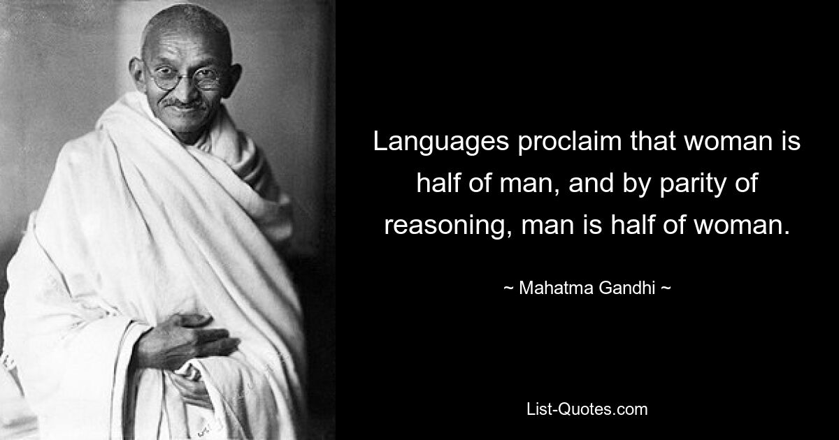 Languages proclaim that woman is half of man, and by parity of reasoning, man is half of woman. — © Mahatma Gandhi