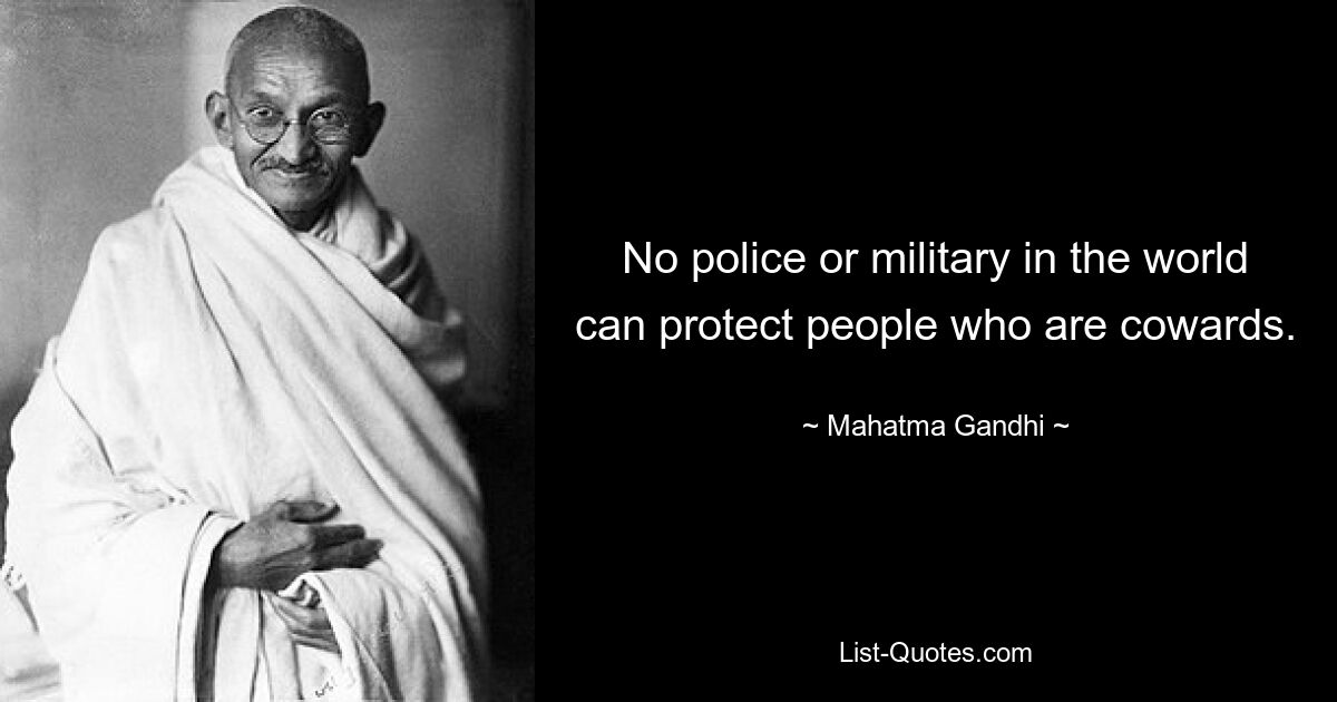 No police or military in the world can protect people who are cowards. — © Mahatma Gandhi