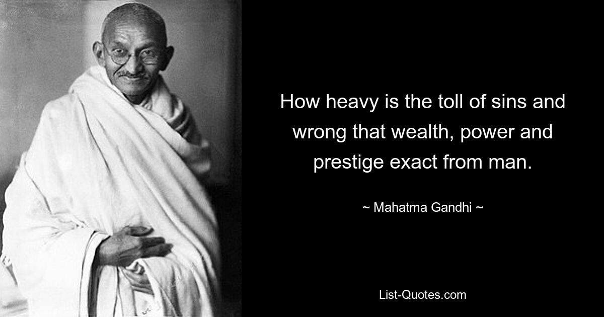 How heavy is the toll of sins and wrong that wealth, power and prestige exact from man. — © Mahatma Gandhi