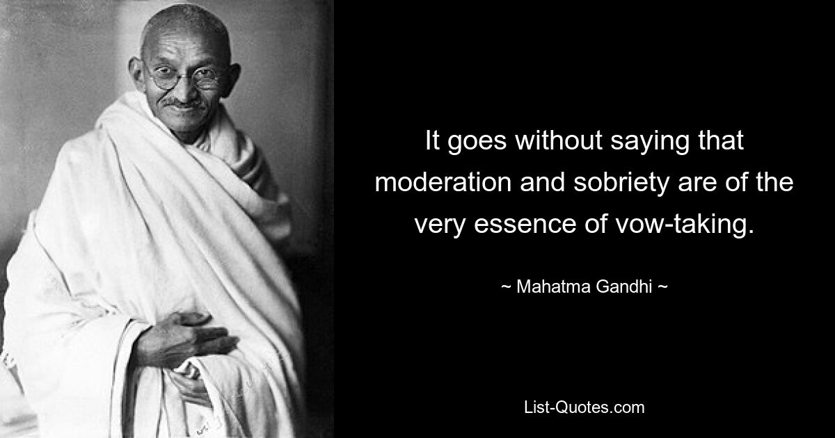 Es versteht sich von selbst, dass Mäßigung und Nüchternheit das Wesentliche beim Ablegen eines Gelübdes sind. — © Mahatma Gandhi