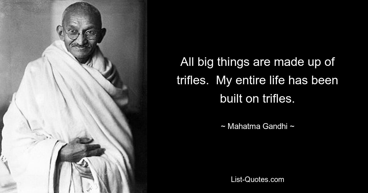 All big things are made up of trifles.  My entire life has been built on trifles. — © Mahatma Gandhi